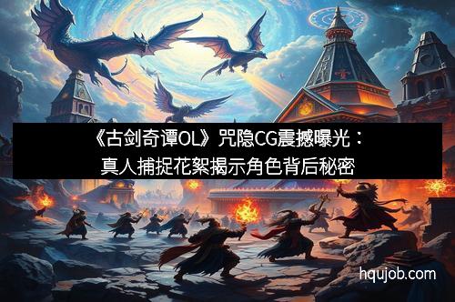 《古剑奇谭OL》咒隐CG震撼曝光：真人捕捉花絮揭示角色背后秘密